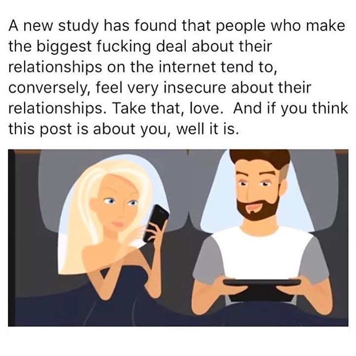 A new study has found that people who make the biggest fucking deal about their relationships on the internet tend to, conversely, feel very insecure about their relationships. Take that, love. And if you think this post is about you, well it is.