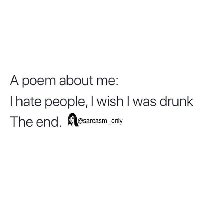 A poem about me: I hate people, I wish I was drunk. The end.