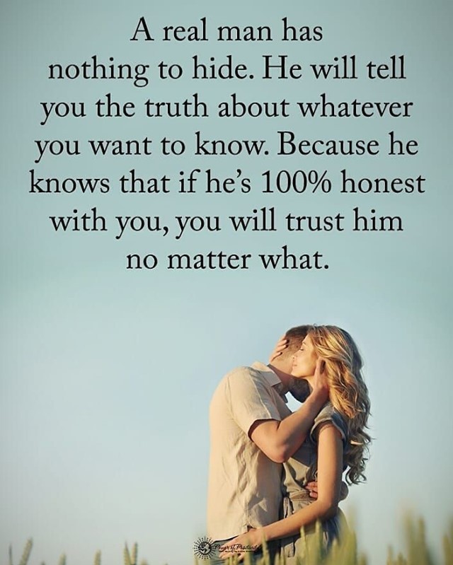 A real man has nothing to hide. He will tell you the truth about whatever you want to know. Because he knows that if he's 100% honest with you, you will trust him no matter what.