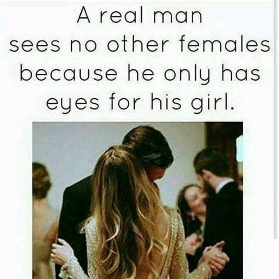 A real man sees no other females because he only has eyes for his girl.