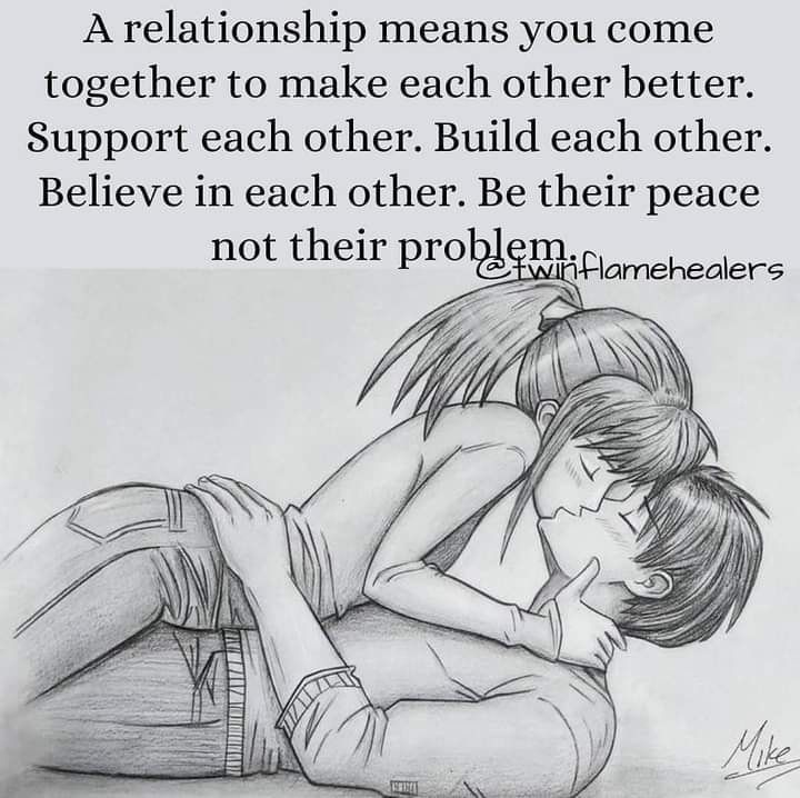 A relationship means you come together to make each other better. Support each other. Build each other. Believe in each other. Be their peace not their problem.
