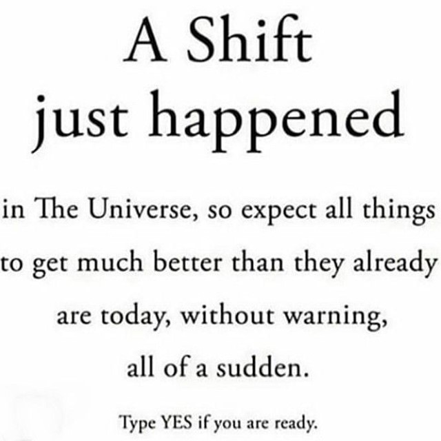 A shift just happened in the universe, so expect all things to get much better than they already are today, without warning, all of a sudden. Type yes if you are ready.