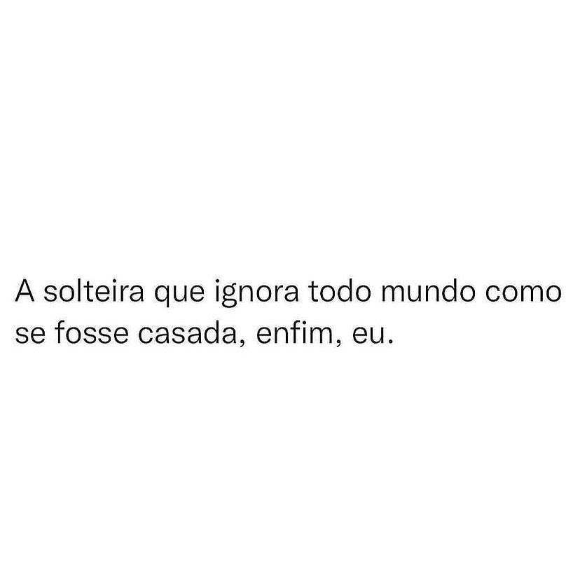 A solteira que ignora todo mundo como se fosse casada, enfim, eu.