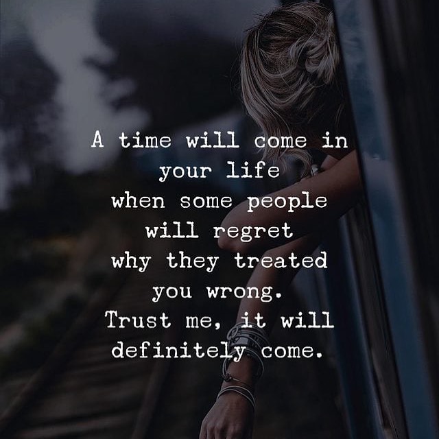 A time will come in your life when some people will regret why they treated you wrong. Trust me, it will definitely come.