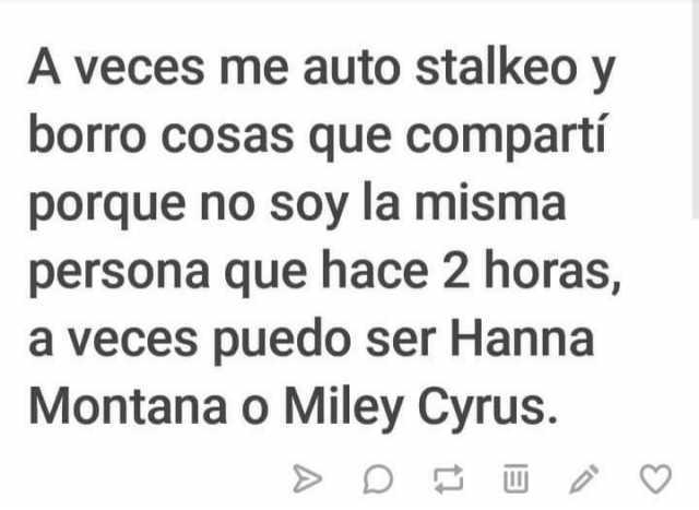 A veces me auto stalkeo y borro cosas que compartí porque no soy la misma persona que hace 2 horas, a veces puedo ser Hanna Montana o Miley Cyrus.