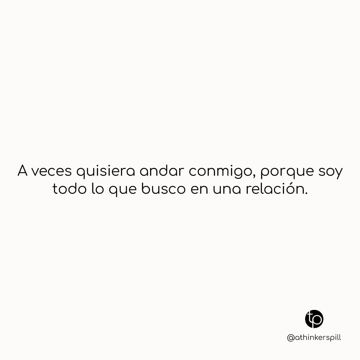 A veces quisiera andar conmigo, porque soy todo lo que busco en una relación.