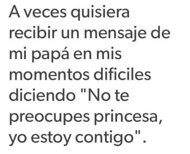 A veces quisiera recibir un mensaje de mi papá en mis momentos difíciles diciendo "No te preocupes princesa, yo estoy contigo".