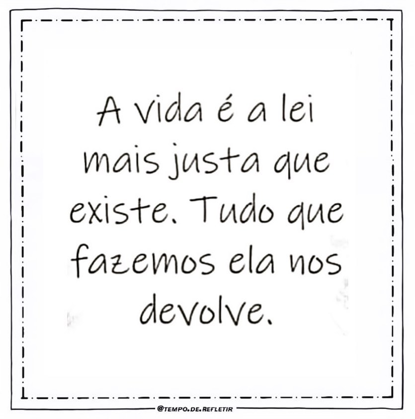 A vida é a lei mais justa que existe. Tudo que fazemos ela nos devolve.