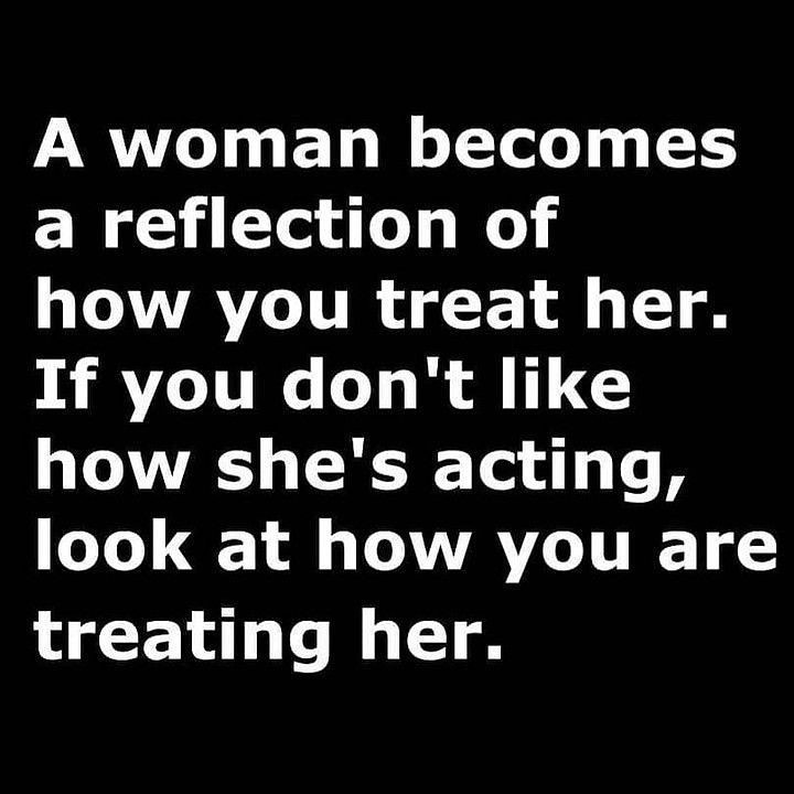 A woman becomes a reflection of how you treat her. If you don't like how she's acting, look at how you are treating her.