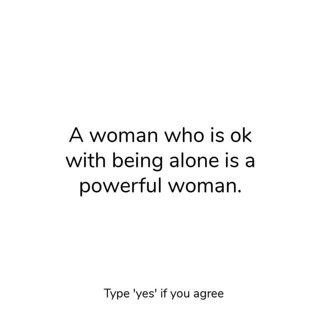 A woman who is ok with being alone is a powerful woman. Type 'yes' if you agree.