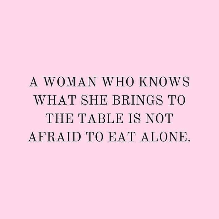 A woman who knows what she brings to the table is not afraid to eat alone.