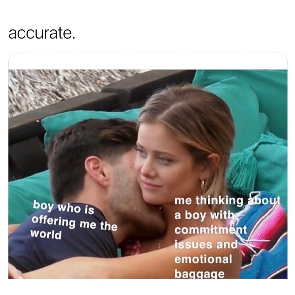 Accurate. Boy who is offering me the world. Me thinking about boy wit commitment issues and emotional baggage.