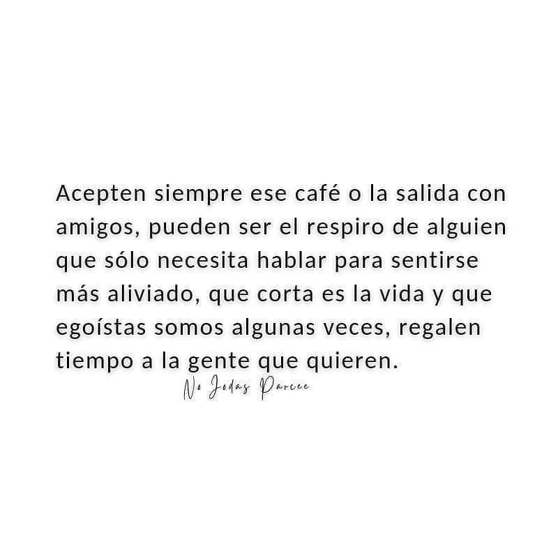 Acepten siempre ese café o la salida con amigos, pueden ser el respiro de alguien que sólo necesita hablar para sentirse más aliviado, que corta es la vida y que egoístas somos algunas veces, regalen tiempo a la gente que quieren.