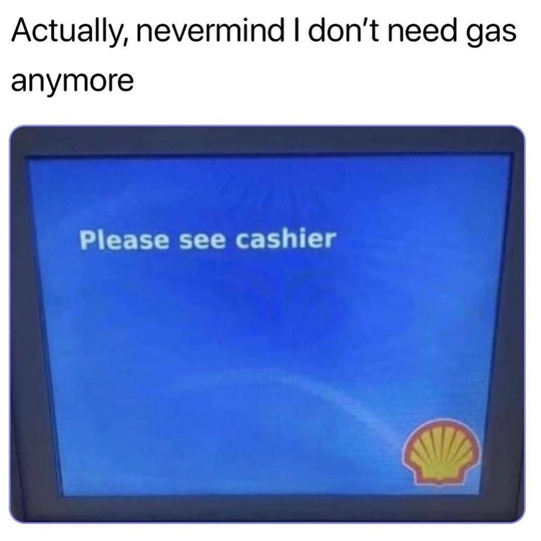 Actually, nevermind I don't need gas anymore. Please see cashier.