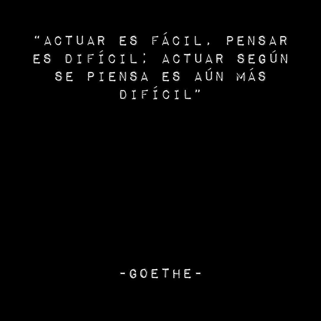 "Actuar es fácil, pensar es difícil. Actuar según se piensa es aún más difícil". Goethe.