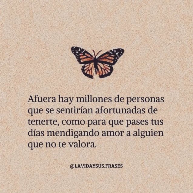 Afuera hay millones de personas que se sentirían afortunadas de tenerte, como para que pases tus días mendigando amor a alguien que no te valora.