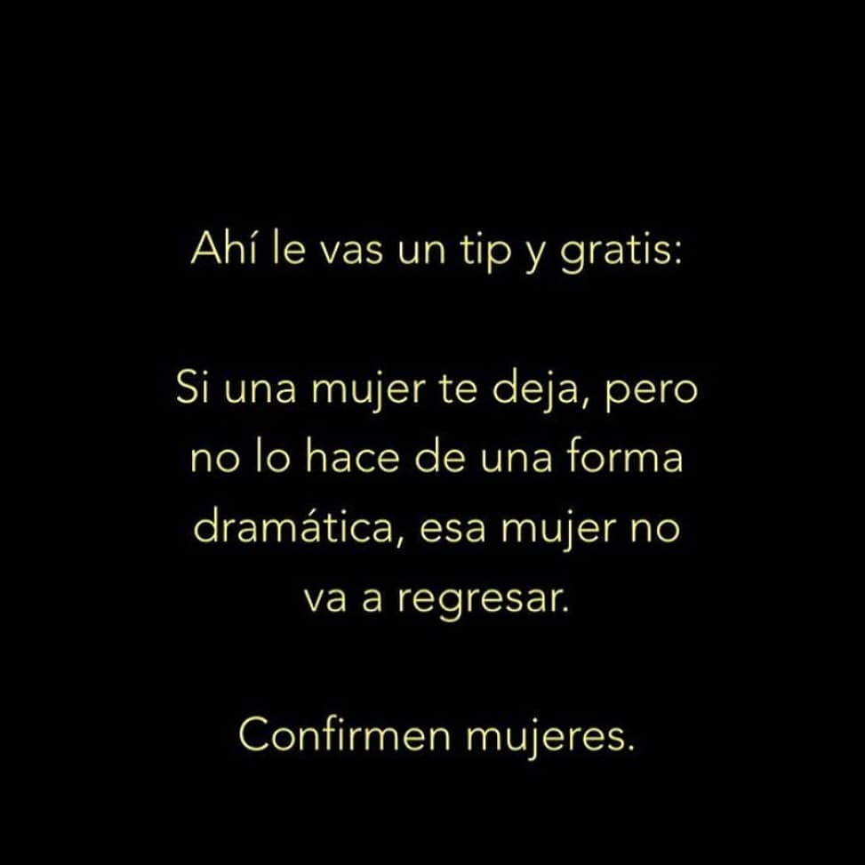 Ahí le vas un tip y gratis: Si una mujer te deja, pero no lo hace de una forma dramática, esa mujer no va a regresar. Confirmen mujeres.