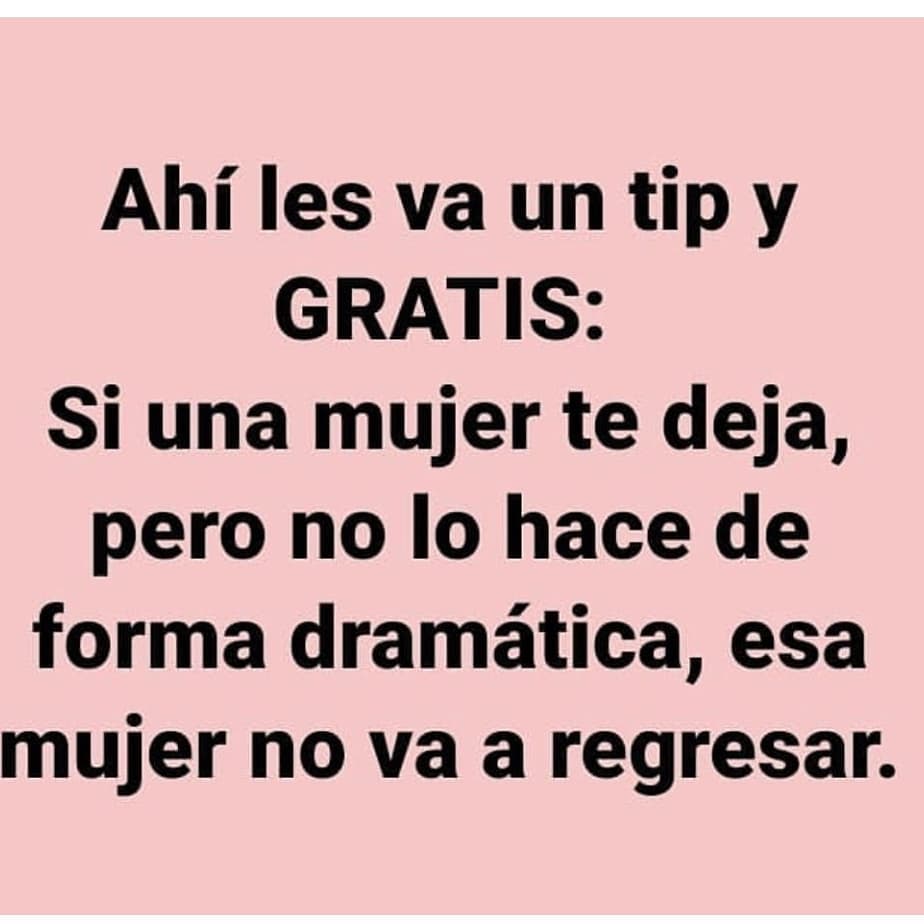 Ahí les va un tip y gratis: Si una mujer te deja, pero no lo hace de forma dramática, esa mujer no va a regresar.