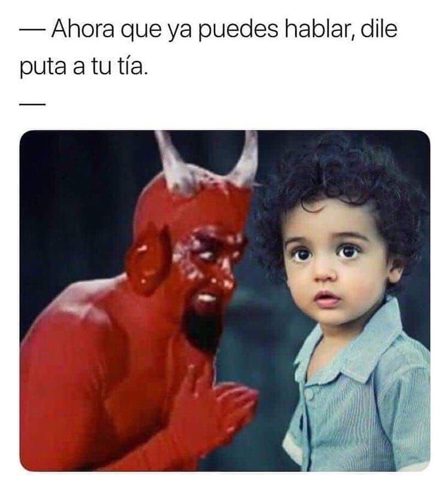 Ahora que ya puedes hablar, dile puta a tu tía.