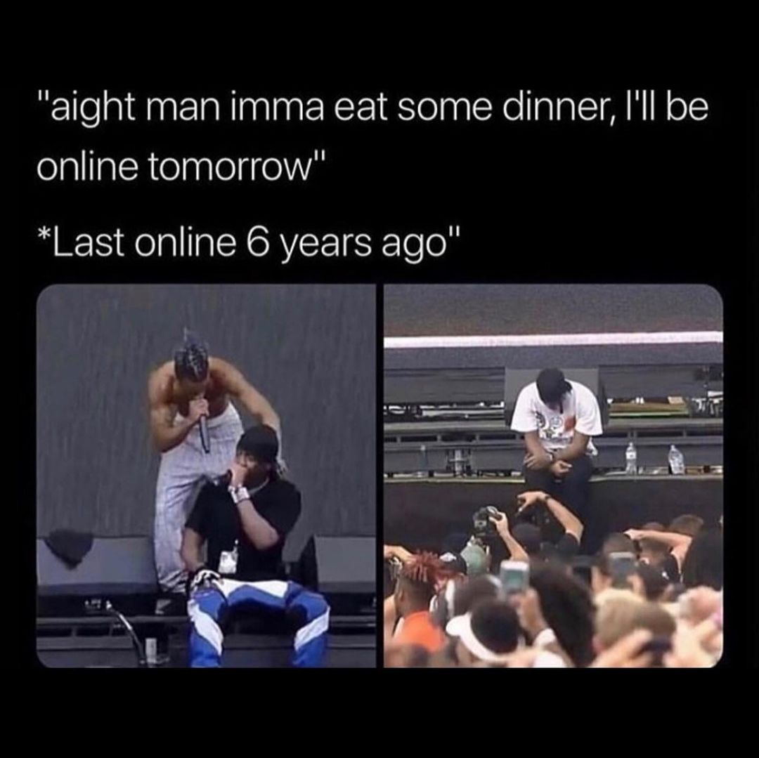 "Aight man imma eat some dinner, I'll be online tomorrow" *Last online 6 years ago"