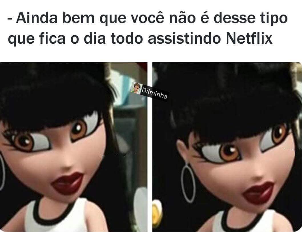 Ainda Bem Que Você Não é Desse Tipo Que Fica O Dia Todo Assistindo Netflix Memes 6830