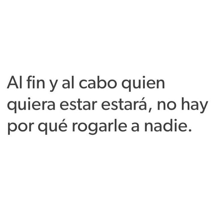 Al fin y al cabo quien quiera estar estará, no hay por qué rogarle a nadie.  - Frases