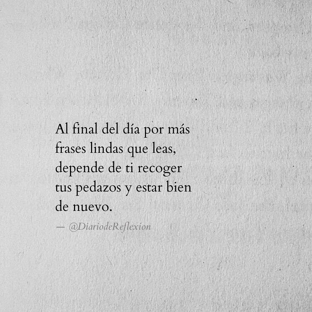 Al final del día por más frases lindas que leas, depende de ti recoger tus  pedazos y estar bien de nuevo. - Frases