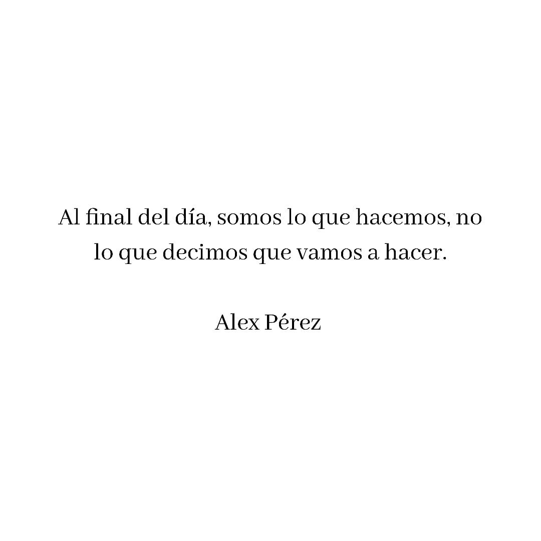 Al final del día, somos lo que hacemos, no lo que decimos que vamos a hacer. Alex Pérez.