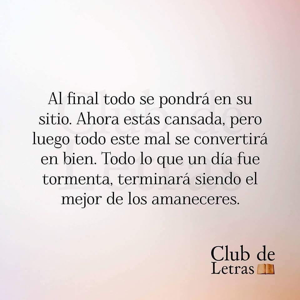 Al final todo se pondrá en su sitio. Ahora estás cansada, pero luego todo este mal se convertirá en bien. Todo lo que un día fue tormenta, terminará siendo el mejor de los amaneceres.