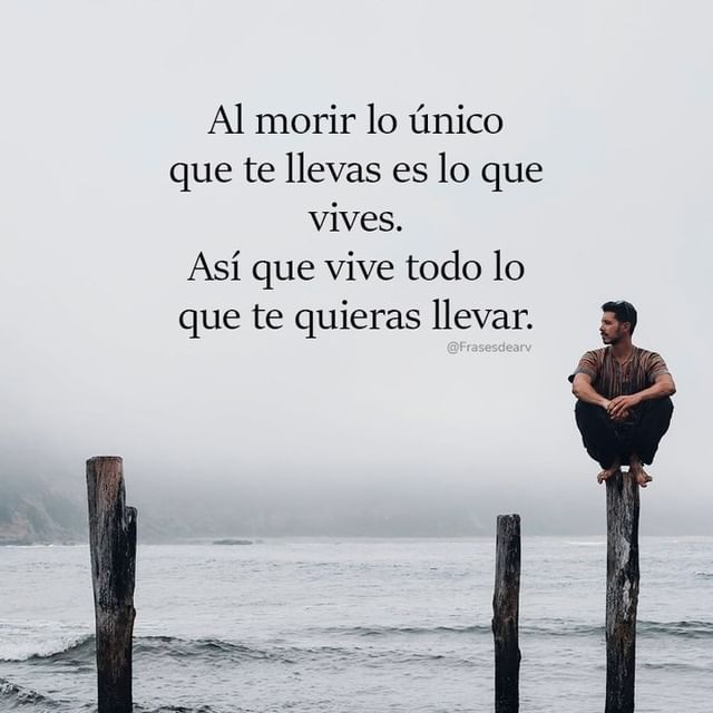 Al Morir Lo único Que Te Llevas Es Lo Que Vives Así Que Vive Todo Lo Que Te Quieras Llevar Frases 