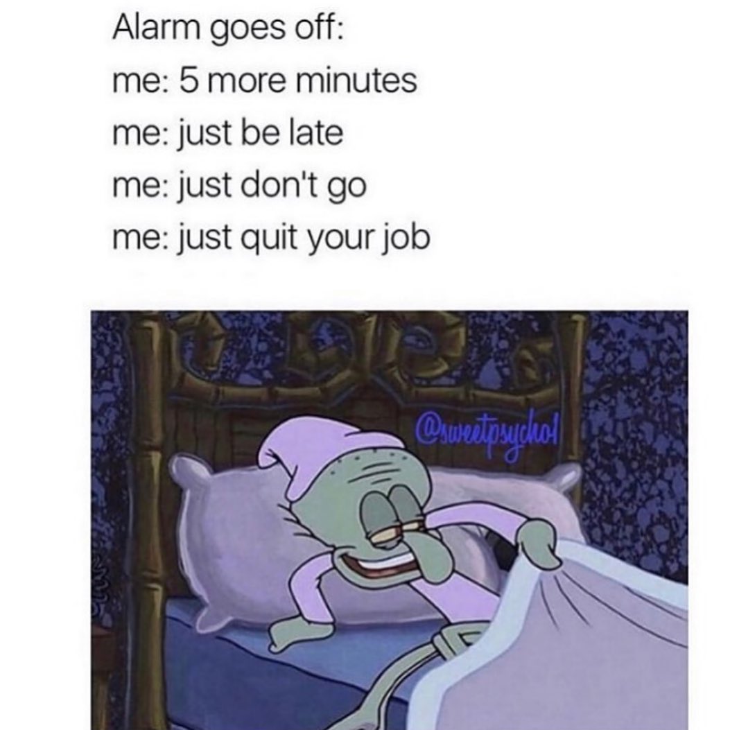Alarm goes off: Me: 5 more minutes. Me: Just be late. Me: Just don't go. Me: Just quit your job.