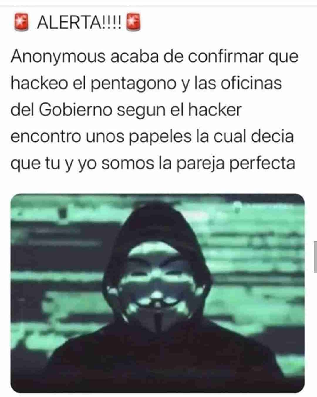 Alerta!!! Anonymous acaba de confirmar que hackeó el pentágono y las oficinas del gobierno. Según el hacker encontró unos papeles la cual decía que tú y yo somos la pareja perfecta.