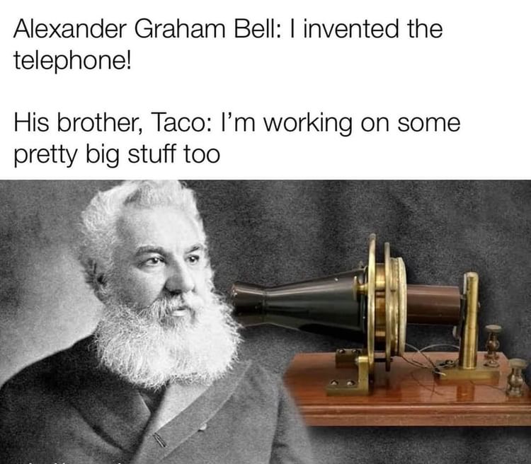 Alexander Graham Bell: I invented the telephone!  His brother, Taco: I'm working on some pretty big stuff too.