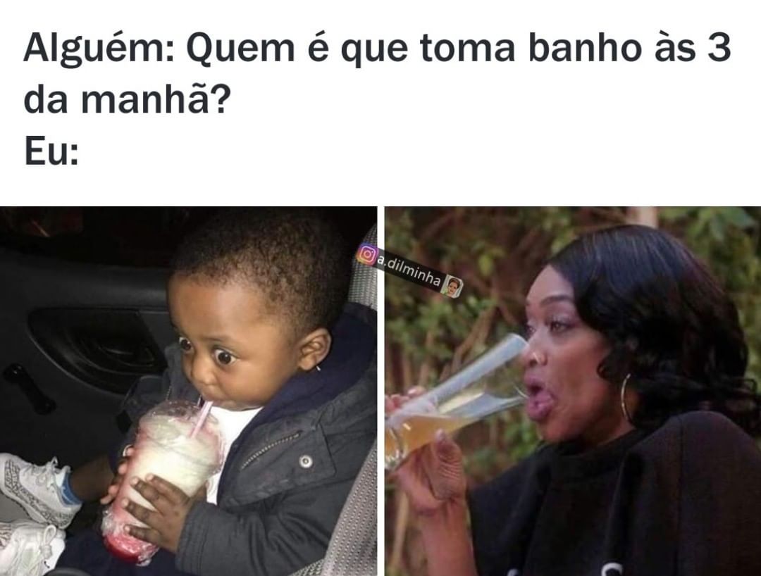 Alguém: Quem é que toma banho às 3 da manhã? Eu: