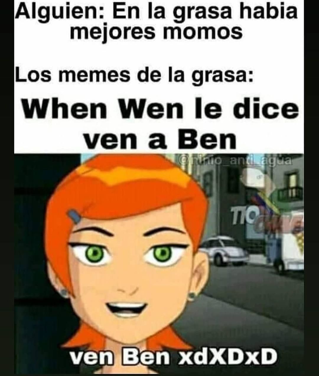 Alguien: En la grasa había mejores momos. Los memes de la grasa: When Wen le dice ven a Ben.  Ven Ben xdxdxd.