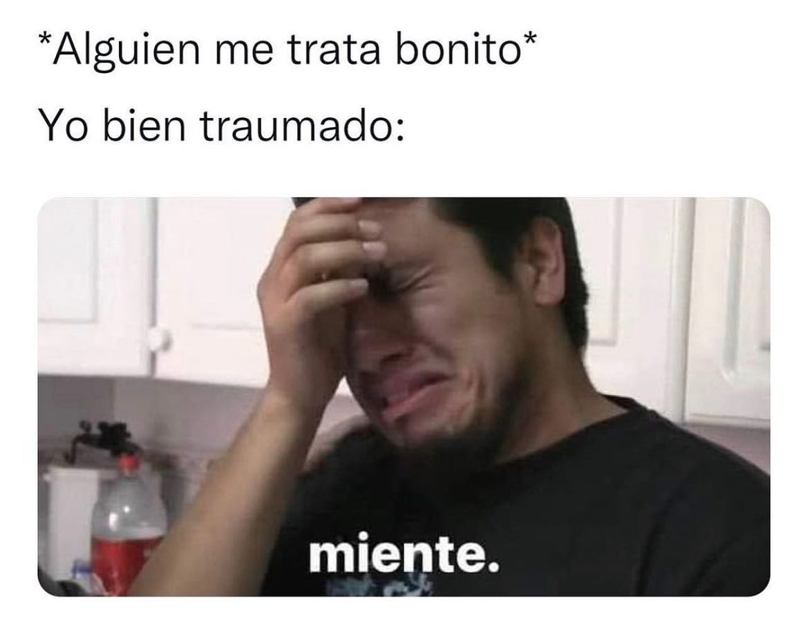 *Alguien me trata bonito* Yo bien traumado: miente.