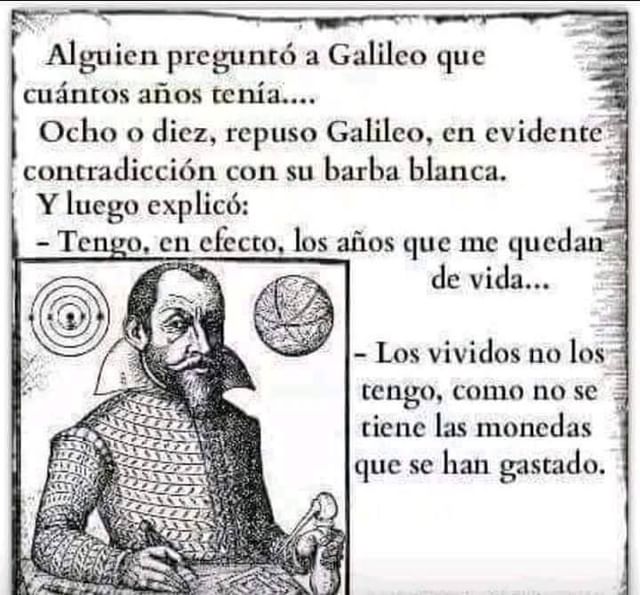 Alguien preguntó a Galileo que cuántos años tenía.... Ocho o diez, repuso Galileo, en evidente contradicción con su barba blanca. Y luego explicó: , en efecto, los años que me quedan de vida... Los vividos no los tengo, como no se tiene las monedas que se han gastado.