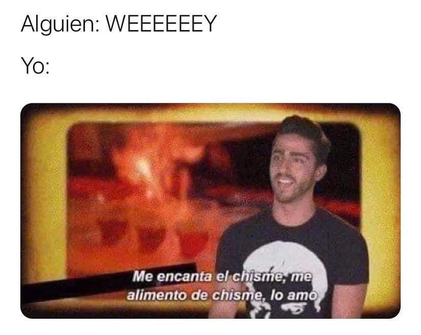 Alguien Weeeeeey Yo Me Encanta El Chisme Me Alimento De Chisme Lo Amo Memes