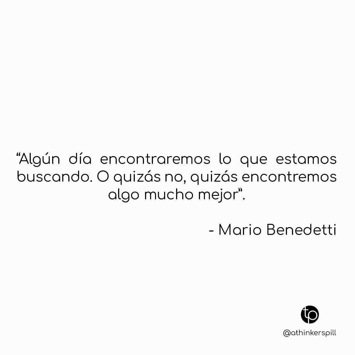 "Algún día encontraremos lo que estamos buscando. O quizás no, quizás encontremos algo mucho mejor." Mario Benedetti.