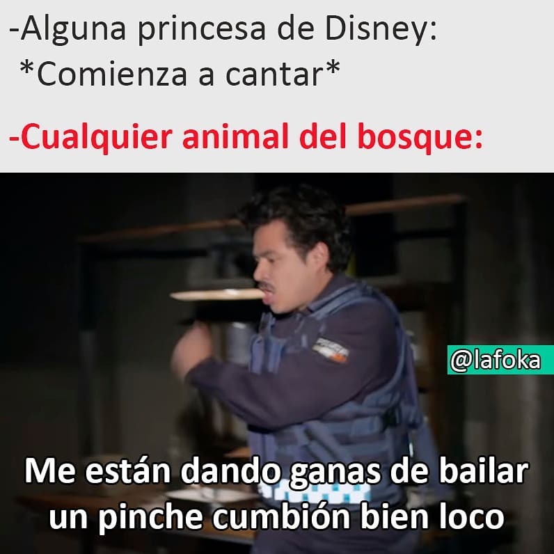 Alguna princesa de Disney: *Comienza a cantar*.  Cualquier animal del bosque: Me están dando ganas de bailar un pinche cumbión bien loco.
