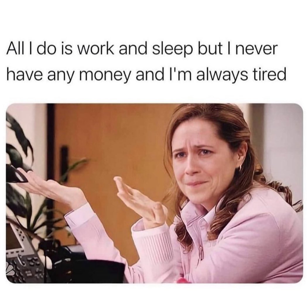 All I do is work and sleep but I never have any money and I1m always tired.