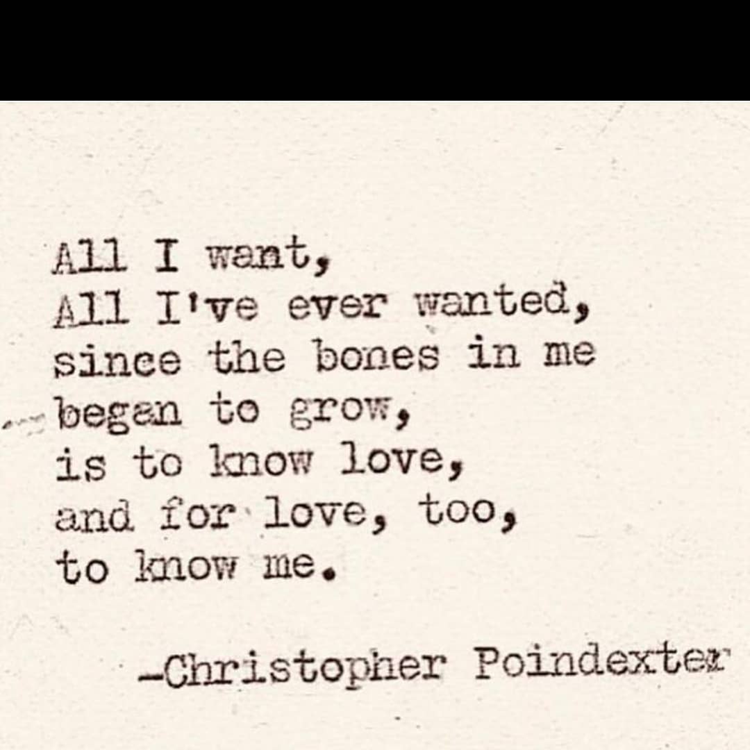 All I want, all I've ever wanted, since the bones in me began to grow, is to know love and for love, too, to know me. Christopher Poindexter.