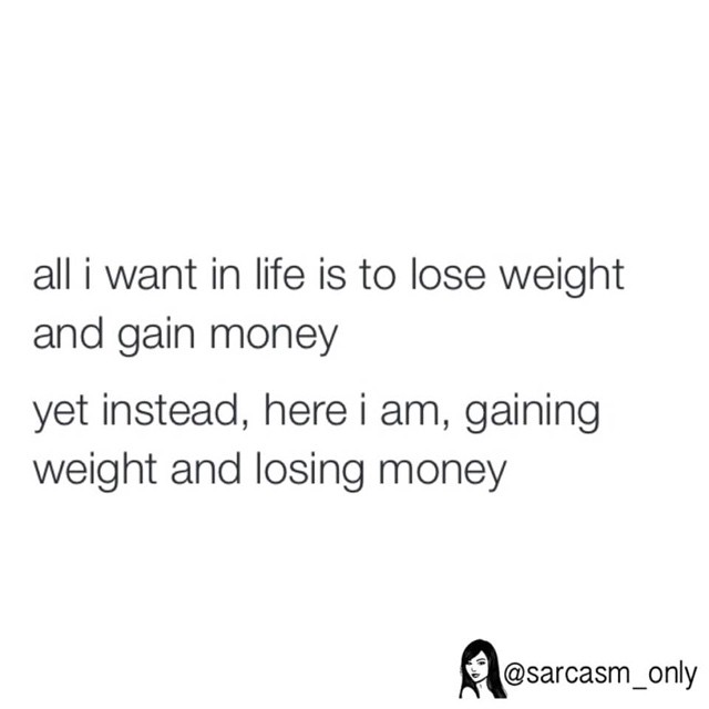 All I want in life is to lose weight and gain money yet instead, here I am, gaining weight and losing money.