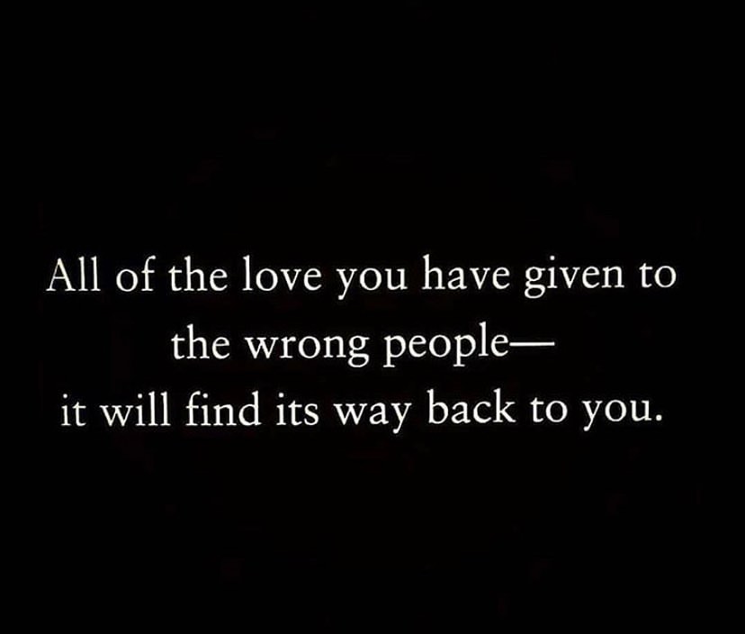 All of the love you have given to the wrong people. It will find its way back to you.