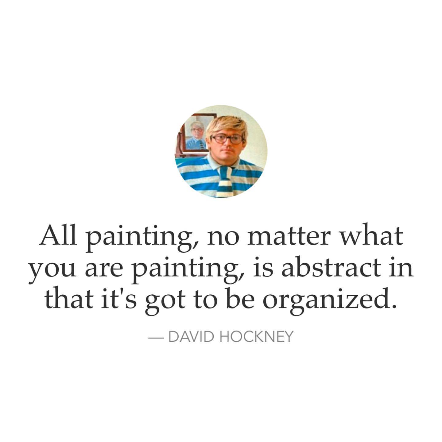 All painting, no matter what you are painting, is abstract in that it's got to be organized. David Hockney.