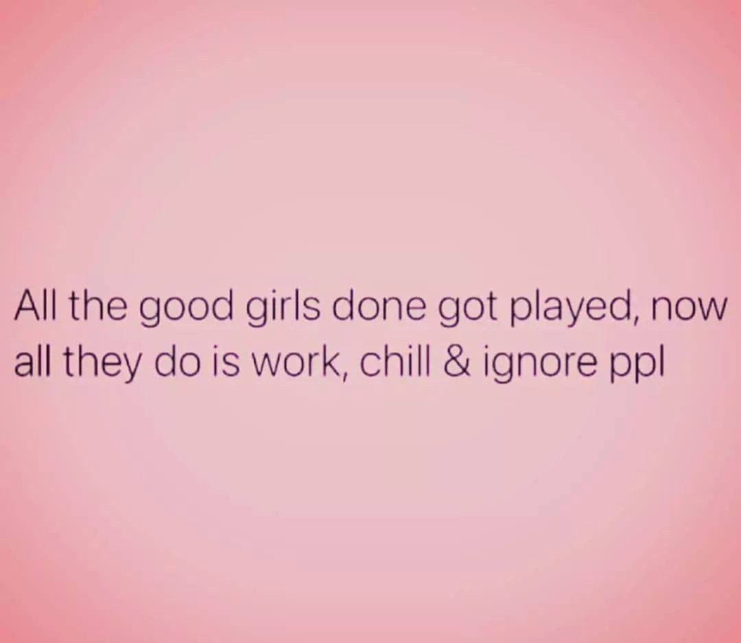 All the good girls done got played, now all they do is work, chill & ignore ppl.