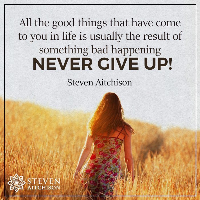 All the good things that have come to you in life is usually the result of something bad happening Never give up!