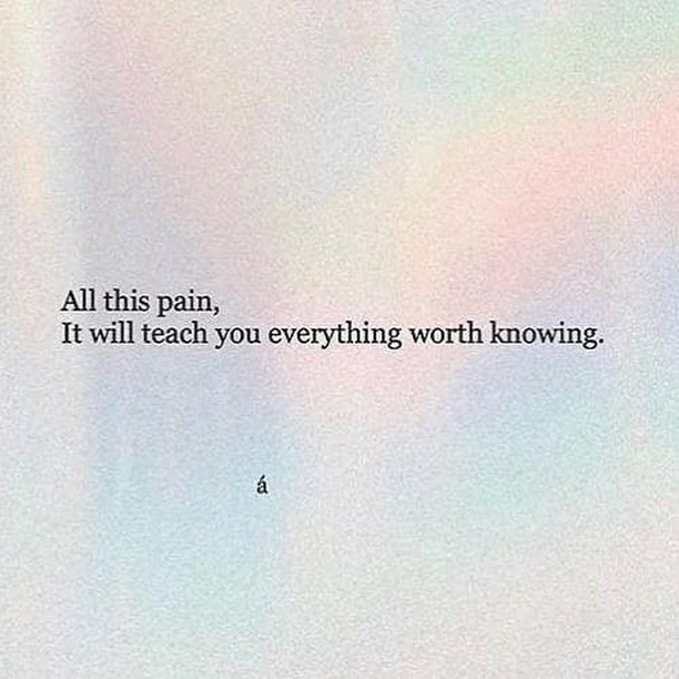 All this pain, It will teach you everything worth knowing.