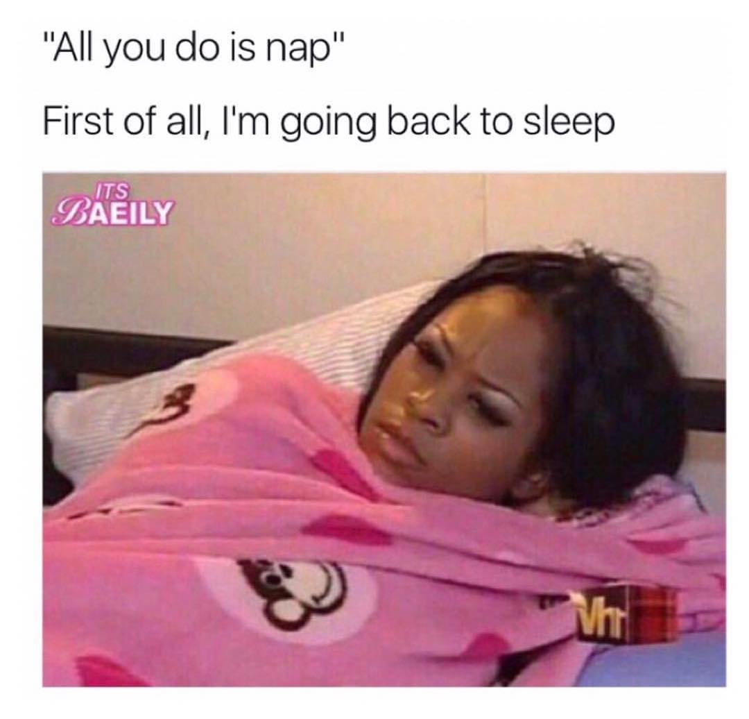 "All you do is nap". First of all, I'm going back to sleep.