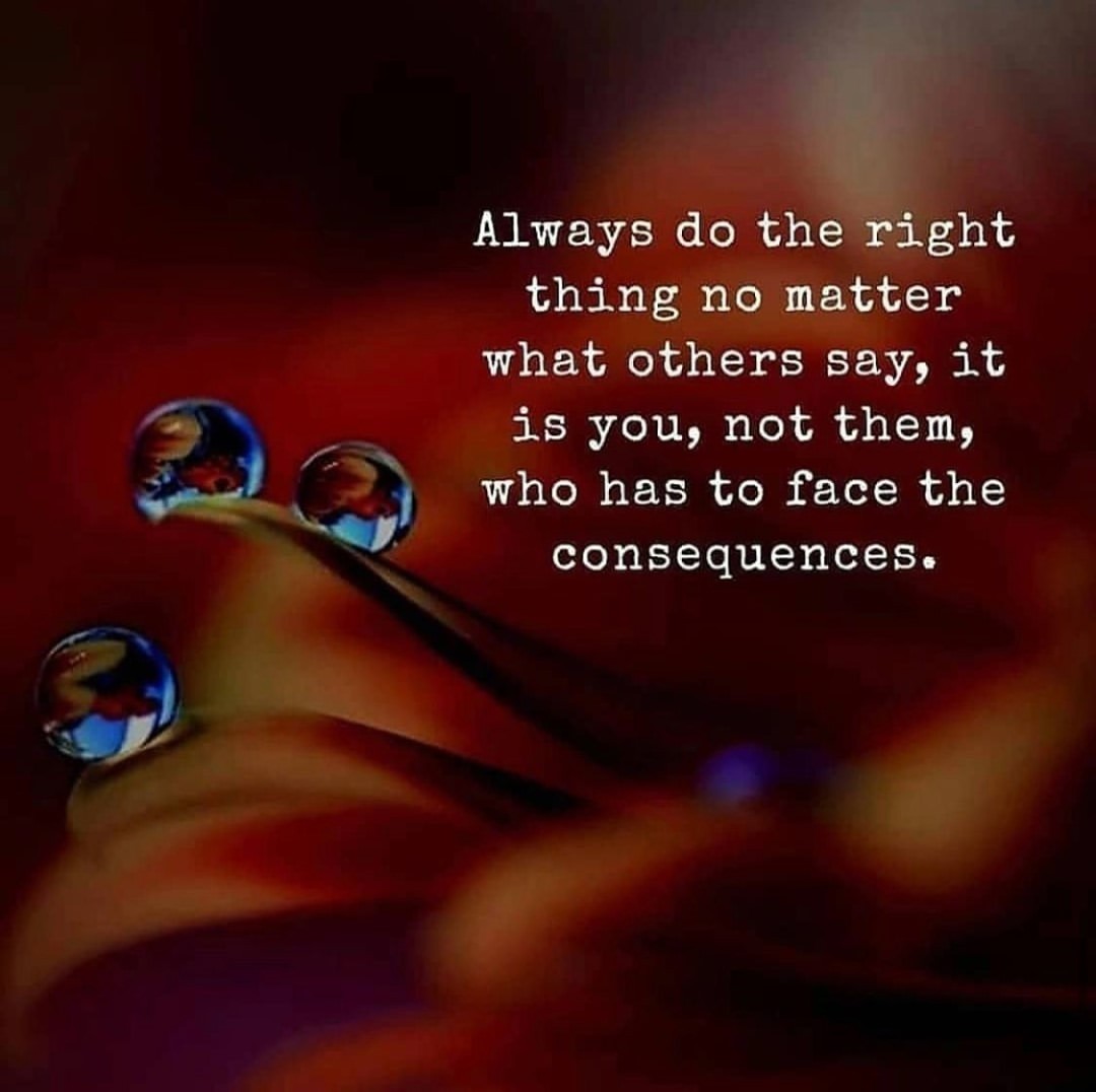 Always do the right thing no matter what others say, it is you, not them, who has to face the consequences.